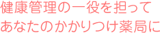 健康管理の一役を担ってあなたのかかりつけ薬局に